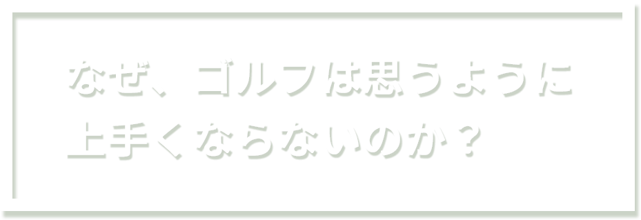 なぜ、ゴルフは思うように上手くならないのか?